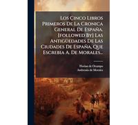 Los Ã inco Libros Primeros De La Cronica General De España. [followed By] Las AntigÃ1/4edades De Las Ciudades De España, Que Escrebia A. De Morales...