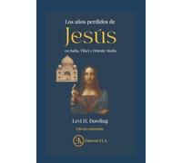 Los Años perdidos de Jesús en India, Tíbet y Oriente Medio: Una historia que puede cambiar para siempre nuestra visión de Jesús