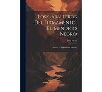 Los Caballeros Del Firmamento. [El Mendigo Negro: Novela, Completamente Inédita]