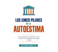 LOS CINCO PILARES DE LA AUTOESTIMA: Cómo conocerte, reconocer tu valor y construir una relación más segura contigo