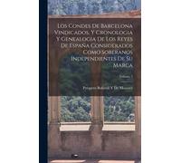 Los Condes De Barcelona Vindicados, Y Cronologia Y Genealogia De Los Reyes De España Considerados Como Soberanos Independientes De Su Marca; Volume 2