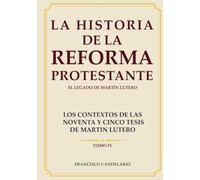 LOS CONTEXTOS DE LAS NOVENTA Y CINCO TESIS DE MARTIN LUTERO TOMO IV: LA HISTORIA DE LA REFORMA PROTESTANTE