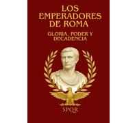 LOS EMPERADORES DE ROMA : GLORIA, PODER Y DECADENCIA: La fascinante historia de los emperadores romanos : ascenso, conspiraciones y caída de la antigua Roma