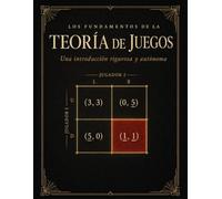 Los Fundamentos de la Teoría de Juegos: 113 Ejercicios Resueltos con Soluciones Completas | Equilibrio de Nash, Estrategias Mixtas, Juegos Repetidos y Bayesianos | Para Universidad y Autodidacta