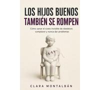 LOS HIJOS BUENOS TAMBIÉN SE ROMPEN: Cómo sanar el costo invisible de obedecer, complacer y nunca dar problemas