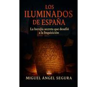 Los Iluminados de España: La herejía secreta que desafió a la Inquisición: Misterios, conspiraciones y verdades ocultas del movimiento prohibido que intentó cambiar la historia