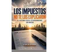 Los Impuestos No te los explicaron: Cómo funciona el sistema fiscal en Estados Unidos: qué declaras, qué deduces y cómo usarlo a tu favor