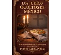 Los Judios ocultos de Mexico: Una historia familiar de los Anusim - descendientes de Judios forzados a convertirse durante la inquisicion