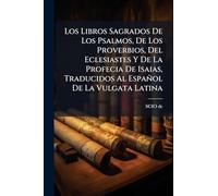 Los Libros Sagrados De Los Psalmos, De Los Proverbios, Del Eclesiastes Y De La Profecia De Isaias, Traducidos Al Español De La Vulgata Latina