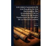 Los Libros Sagrados De Los Psalmos, De Los Proverbios, Del Eclesiastes Y De La Profecia De Isaias, Traducidos Al Español De La Vulgata Latina