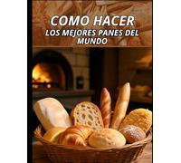 Los Mejores Panes del Mundo: 30 Recetas Auténticas Paso a Paso para Hornear en Casa - Desde Baguette hasta Baozi, Incluye Técnicas, Consejos y Secretos de Panadería Artesanal