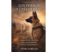 LOS PERROS Y LAS GUERRAS: HISTORIA SERVICIO Y SACRIGICIO DE LAS VISTIMAS INVISIBLES DE LOS CONFLICTOS ARMADOS