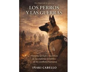 LOS PERROS Y LAS GUERRAS: HISTORIA SERVICIO Y SACRIGICIO DE LAS VISTIMAS INVISIBLES DE LOS CONFLICTOS ARMADOS
