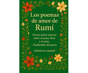 Los poemas de amor de Rumi: Versos sufíes eternos sobre el amor, la espiritualidad y el alma - Poesía clásica persa traducida al español