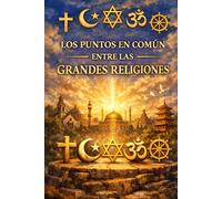 LOS PUNTOS EN COMÚN ENTRE LAS GRANDES RELIGIONES: Comprender lo que une al Islam, el Cristianismo, el Judaísmo, el Budismo y el Hinduismo