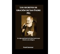 Los secretos de oración de San Padre Pío: Un viaje espiritual de 30 días hacia la paz interior y los milagros