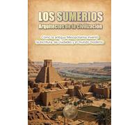 LOS SUMERIOS: Arquitectos de la civilización: Cómo la antigua Mesopotamia inventó la escritura, las ciudades y el mundo moderno