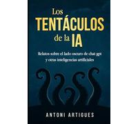 Los tentáculos de la IA: Relatos sobre el lado oscuro de chat gpt y otras inteligencias artificiales