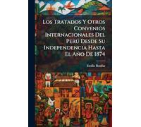 Los Tratados Y Otros Convenios Internacionales Del Perð Desde Su Independencia Hasta El Año De 1874
