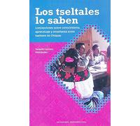 Los tseltales lo saben : concepciones sobre conocimiento, aprendizaje y enseñanza entre tseltales de Chiapas / Teresita Gómez Fernández.