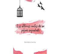 Los Últimos Cantos De Un Pájaro Enjaulado: (Segunda Edición Revisada Y Ampliada) Poesia