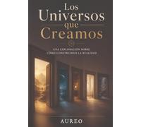 Los universos que creamos: Una exploración sobre cómo construimos la realidad