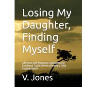 Losing My Daughter, Finding Myself: A Memoir and Workbook About Healing Childhood Trauma While Winning a Child Custody Battle