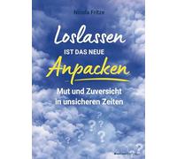 Loslassen ist das neue Anpacken!: Mut und Zuversicht in unsicheren Zeiten