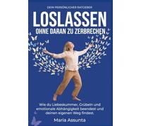 Loslassen - ohne daran zu zerbrechen: In 5 Lebensbereichen Liebeskummer und Trennung überwinden, emotionale Abhängigkeit lösen, ohne dich zu verlieren ... sowie Bindungsangst besser verstehen