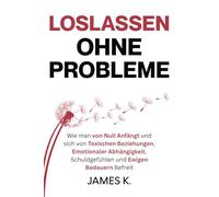 Loslassen Ohne Probleme: Wie man von Null Anfängt und sich von Toxischen Beziehungen, Emotionaler Abhängigkeit, Schuldgefühlen und Ewigen Bedauern Befreit