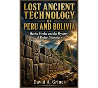 Lost Ancient Technology of Peru and Bolivia: Machu Picchu and the Secrets Behind Perfect Stonework