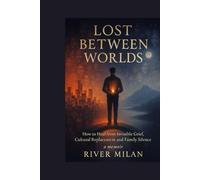 Lost Between Worlds: How to Heal from Invisible Grief, Cultural Displacement, and Family Silence