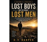 LOST BOYS BECOME LOST MEN: How Father Wounds, Missing Mentors, and Unfinished Boyhood Shape the Men We Become