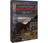 Lost & Dark Places Schweizer Alpen: 33 vergessene, verlassene und unheimliche Orte