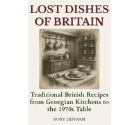 Lost Dishes of Britain: Traditional British Recipes from Georgian Kitchens to the 1970s Table: Historic Cooking, Forgotten Wartime Meals & Authentic Home Recipes (1800-1970)