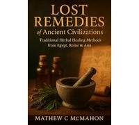 Lost Remedies of Ancient Civilizations: Traditional Herbal Healing Methods from Egypt, Rome & Asia