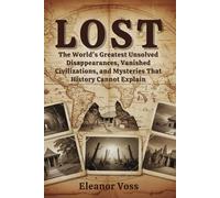 LOST: The World's Greatest Unsolved Disappearances, Vanished Civilizations, and Mysteries That History Cannot Explain