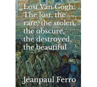 Lost Van Gogh: The lost, the rare, the stolen, the obscure, the destroyed, the beautiful