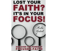 Lost Your Faith? It's In Your Focus!: Discover the Power of Focused-Faith
