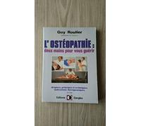 L'Ostéopathie : Deux Mains pour vous guérir, origines, principes et techniques, indications thérapeutiques