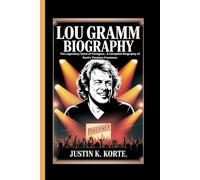 LOU GRAMM BIOGRAPHY: The Legendary Voice of Foreigner, A Complete Biography of Rock’s Timeless Frontman