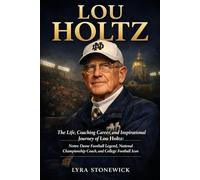 LOU HOLTZ: The Life, Coaching Career, and Inspirational Journey of Lou Holtz: Notre Dame Football Legend, National Championship Coach, and College Football Icon