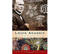 Louis Agassiz: Creator of American Science