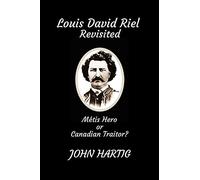 Louis David Riel Revisited: Metis Hero Or Canadian Traitor