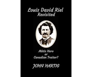 Louis David Riel Revisited: Metis Hero Or Canadian Traitor