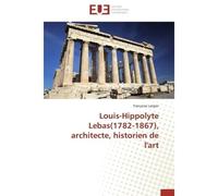 Louis-hippolyte lebas(1782-1867), architecte, historien de l'art 1782-1867, Architecte, historien de l'art - F. Largier - Universitaires Europeennes - broché - Etude