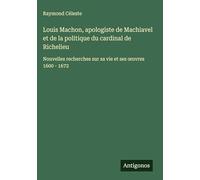 Louis Machon, apologiste de Machiavel et de la politique du cardinal de Richelieu: Nouvelles recherches sur sa vie et ses oeuvres 1600 - 1672
