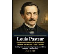 Louis Pasteur: The Brilliant Scientist Who Revolutionized Medicine and Defeated Deadly Diseases: Inspiring Life, Groundbreaking Experiments, Hidden Struggles, Timeless Legacy