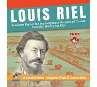 Louis Riel - Freedom Fighter For The Indigenous Peoples Of Canada Canadian History For Kids True Canadian Heroes - Indigenous People Of Canada Edition