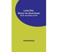 Louis Riel, Martyr Du Nord-Ouest; Sa Vie, Son Procès, Sa Mort